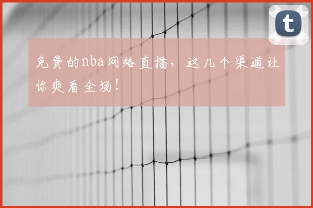 免费的nba网络直播，这几个渠道让你爽看全场！
