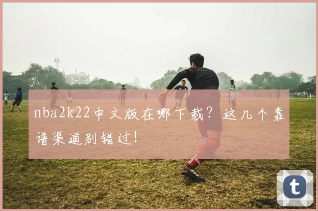 nba2k22中文版在哪下载？这几个靠谱渠道别错过！
