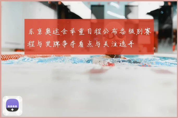 东京奥运会举重日程公布各级别赛程与奖牌争夺看点与关注选手