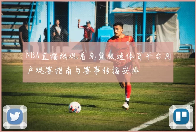 NBA直播线观看免费极速体育平台用户观赛指南与赛事转播安排