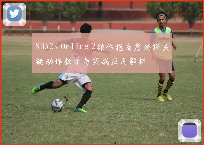 NBA2K Online 2操作指南詹姆斯关键动作教学与实战应用解析