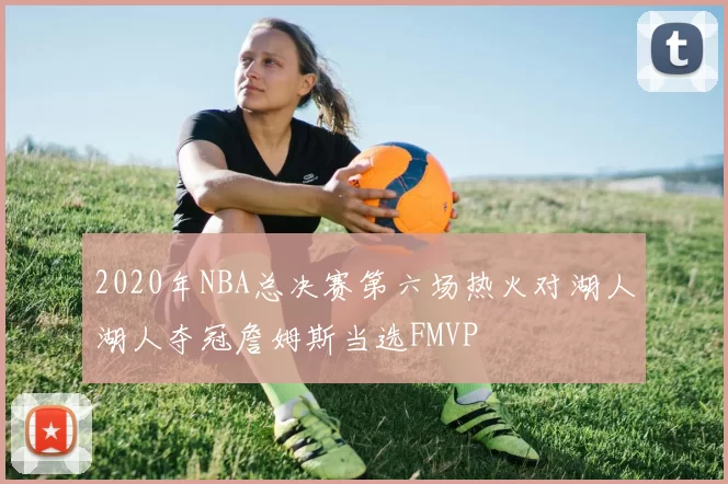 2020年NBA总决赛第六场热火对湖人湖人夺冠詹姆斯当选FMVP