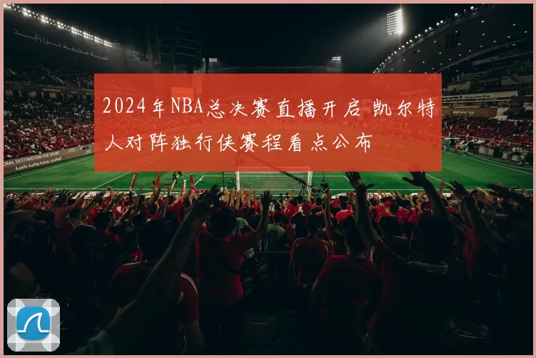 2024年NBA总决赛直播开启 凯尔特人对阵独行侠赛程看点公布