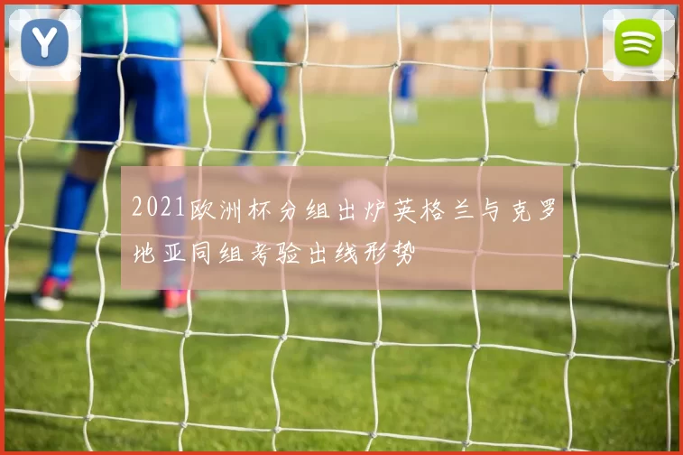 2021欧洲杯分组出炉英格兰与克罗地亚同组考验出线形势