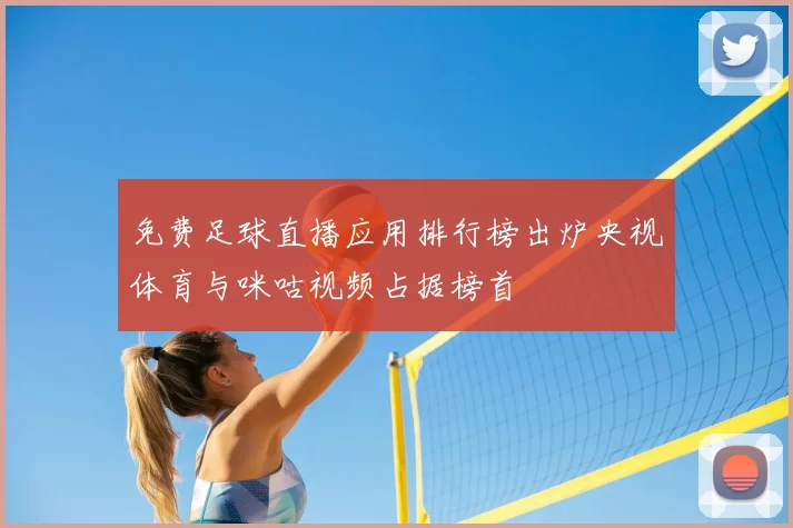 免费足球直播应用排行榜出炉央视体育与咪咕视频占据榜首