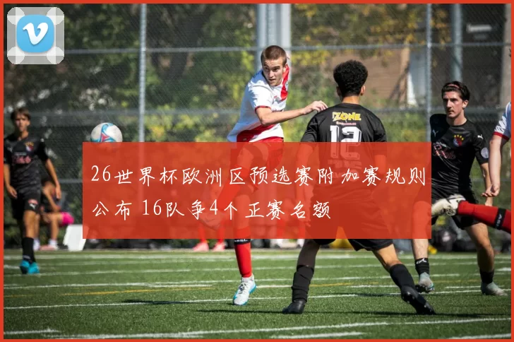 26世界杯欧洲区预选赛附加赛规则公布 16队争4个正赛名额