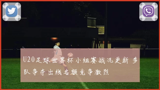 U20足球世界杯小组赛战况更新 多队争夺出线名额竞争激烈