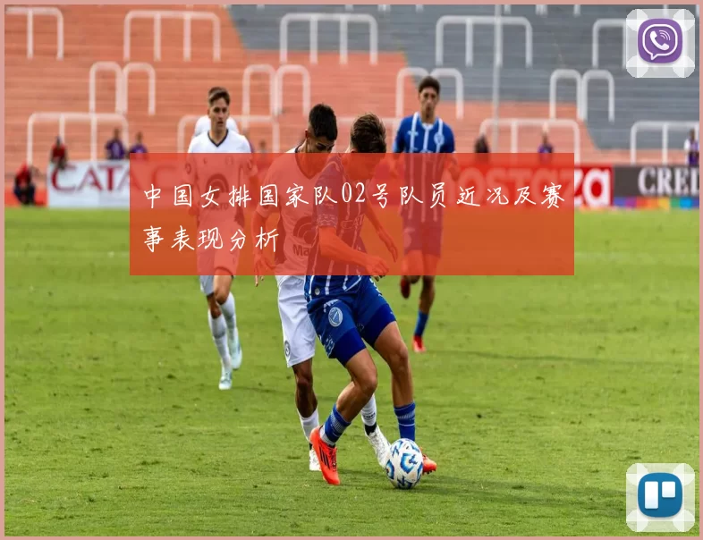 中国女排国家队02号队员近况及赛事表现分析