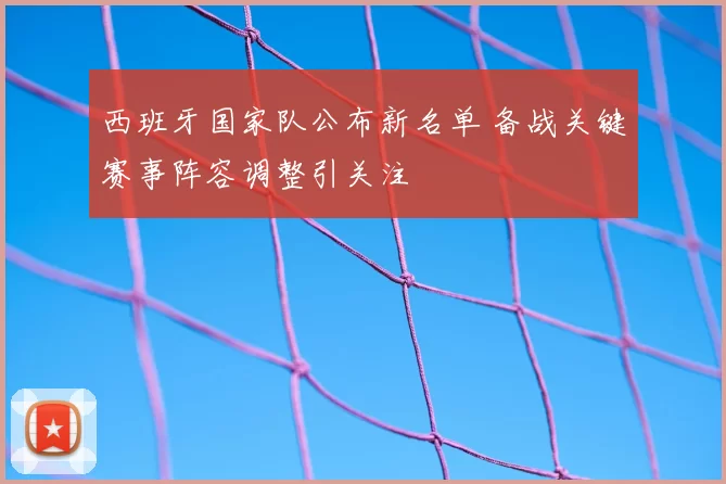 西班牙国家队公布新名单 备战关键赛事阵容调整引关注