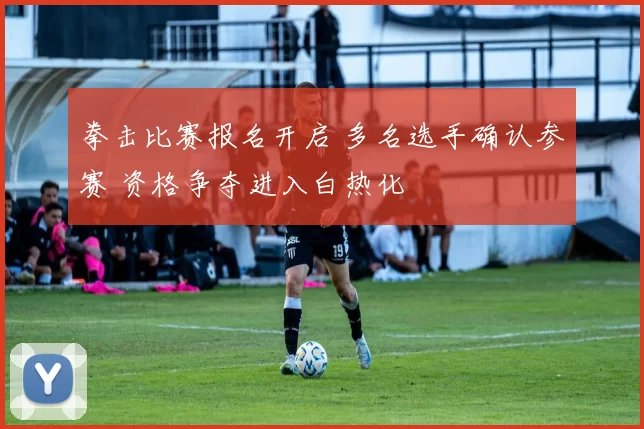 拳击比赛报名开启 多名选手确认参赛 资格争夺进入白热化