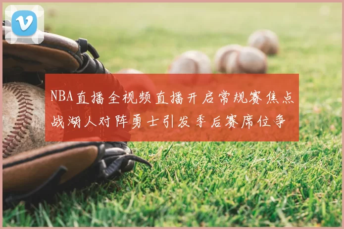 NBA直播全视频直播开启常规赛焦点战湖人对阵勇士引发季后赛席位争夺关注