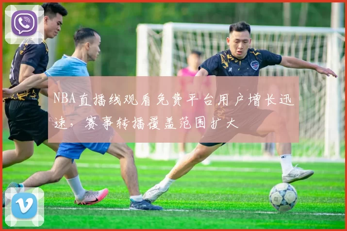 NBA直播线观看免费平台用户增长迅速,赛事转播覆盖范围扩大