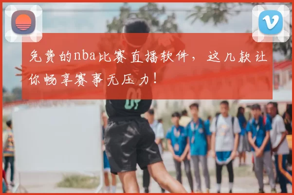 免费的nba比赛直播软件，这几款让你畅享赛事无压力！