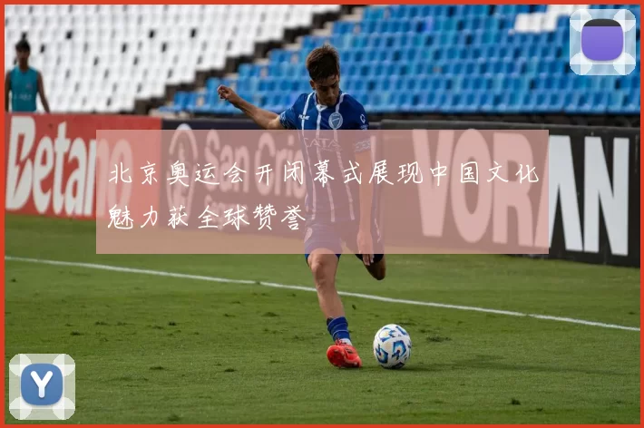 北京奥运会开闭幕式展现中国文化魅力获全球赞誉