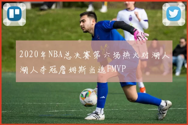 2020年NBA总决赛第六场热火对湖人湖人夺冠詹姆斯当选FMVP