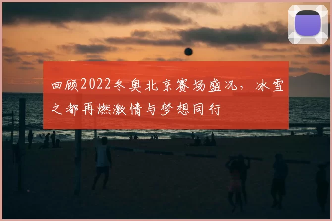 回顾2022冬奥北京赛场盛况，冰雪之都再燃激情与梦想同行
