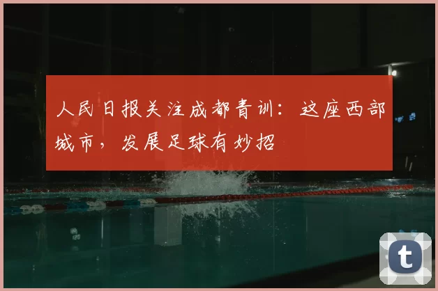 人民日报关注成都青训：这座西部城市，发展足球有妙招