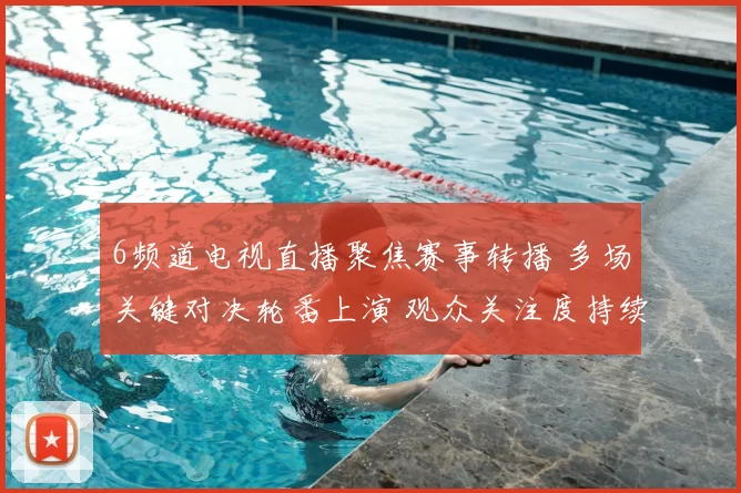 6频道电视直播聚焦赛事转播 多场关键对决轮番上演 观众关注度持续攀升
