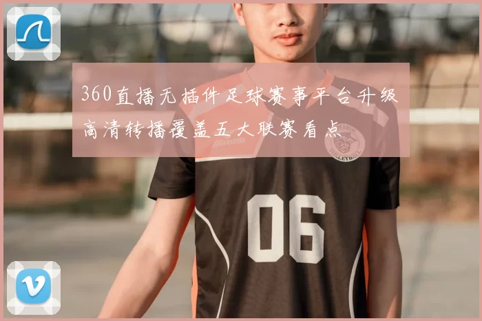360直播无插件足球赛事平台升级 高清转播覆盖五大联赛看点