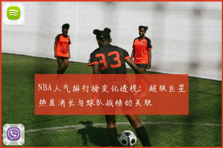 NBA人气排行榜变化透视：超级巨星热度消长与球队战绩的关联