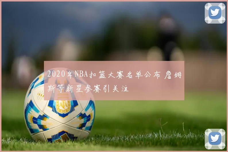 2020年NBA扣篮大赛名单公布 詹姆斯等新星参赛引关注