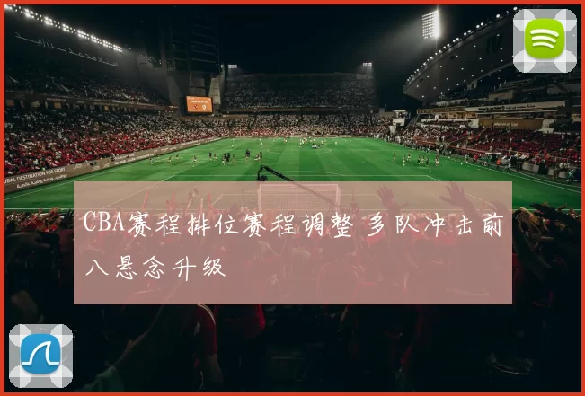 CBA赛程排位赛程调整 多队冲击前八悬念升级