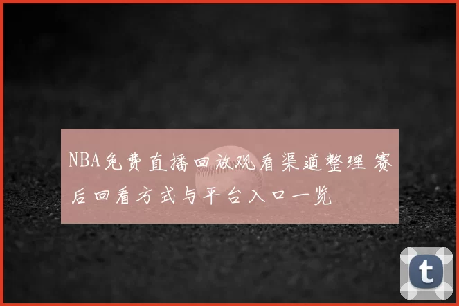 NBA免费直播回放观看渠道整理 赛后回看方式与平台入口一览