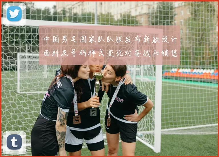 中国男足国家队队服发布新款设计面料及号码样式变化对备战和销售影响