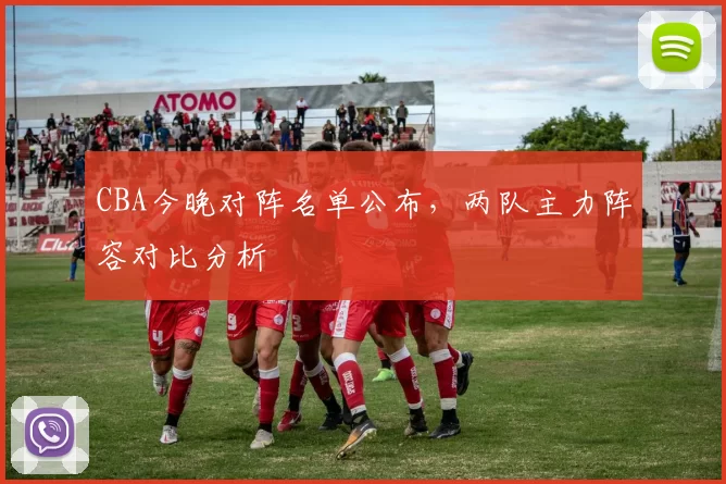 CBA今晚对阵名单公布，两队主力阵容对比分析