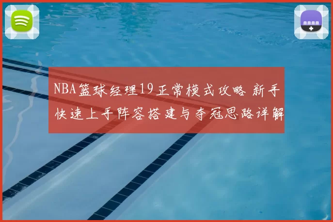 NBA篮球经理19正常模式攻略 新手快速上手阵容搭建与夺冠思路详解