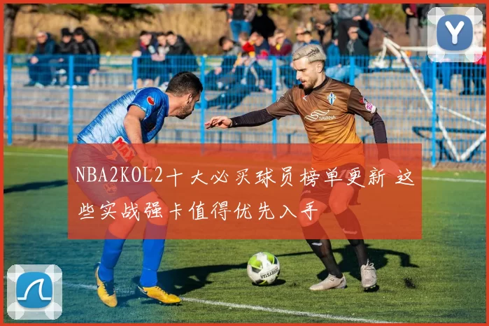 NBA2KOL2十大必买球员榜单更新 这些实战强卡值得优先入手