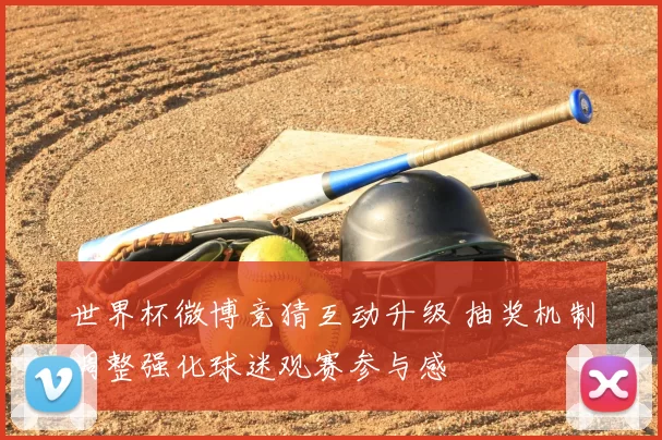 世界杯微博竞猜互动升级 抽奖机制调整强化球迷观赛参与感