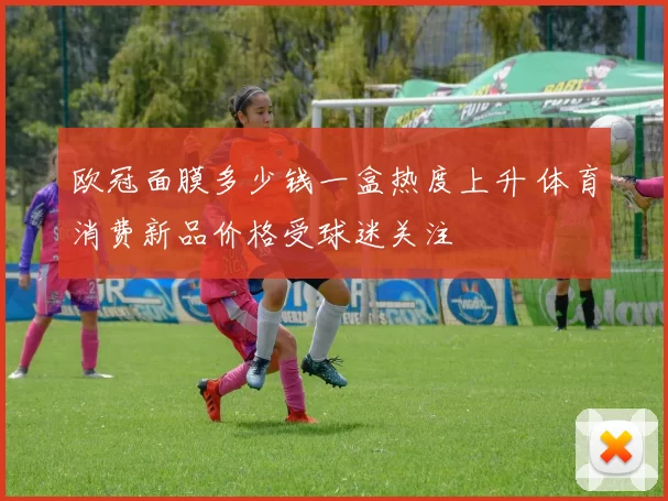 欧冠面膜多少钱一盒热度上升 体育消费新品价格受球迷关注