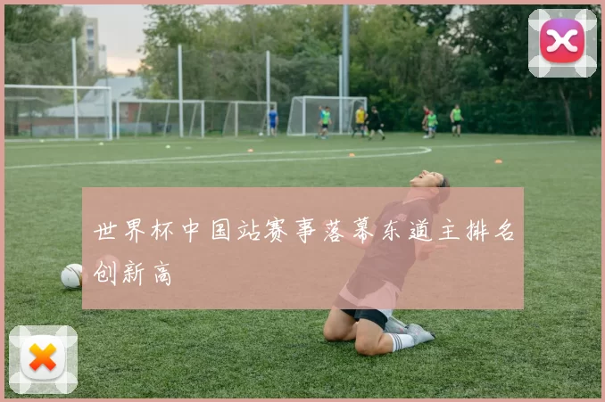 世界杯中国站赛事落幕东道主排名创新高