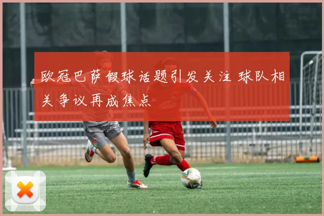 欧冠巴萨假球话题引发关注 球队相关争议再成焦点