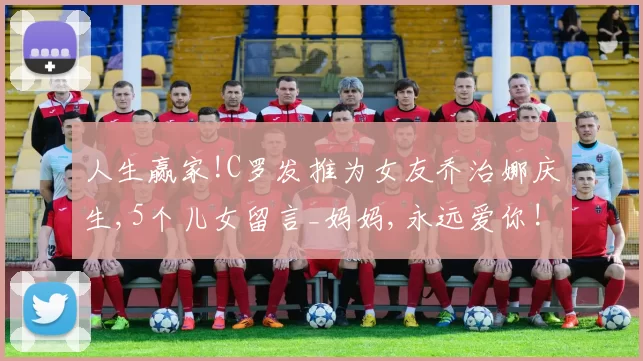 人生赢家!C罗发推为女友乔治娜庆生,5个儿女留言_妈妈,永远爱你!