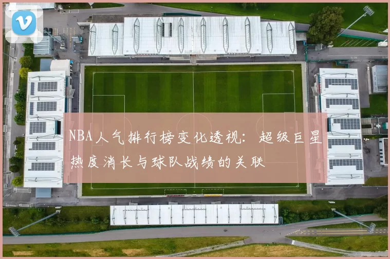 NBA人气排行榜变化透视：超级巨星热度消长与球队战绩的关联
