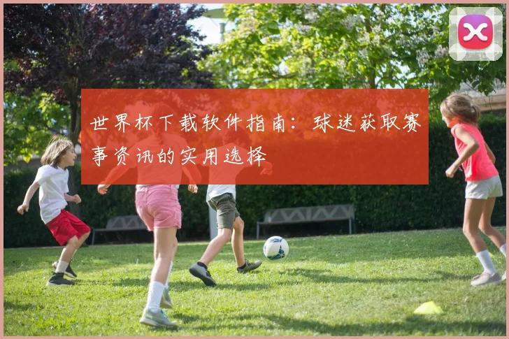 世界杯下载软件指南：球迷获取赛事资讯的实用选择