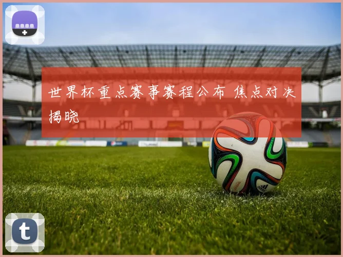 世界杯重点赛事赛程公布 焦点对决揭晓