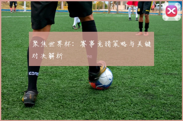 聚焦世界杯：赛事竞猜策略与关键对决解析