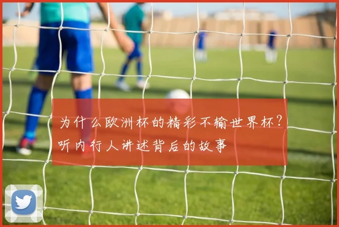 为什么欧洲杯的精彩不输世界杯？听内行人讲述背后的故事