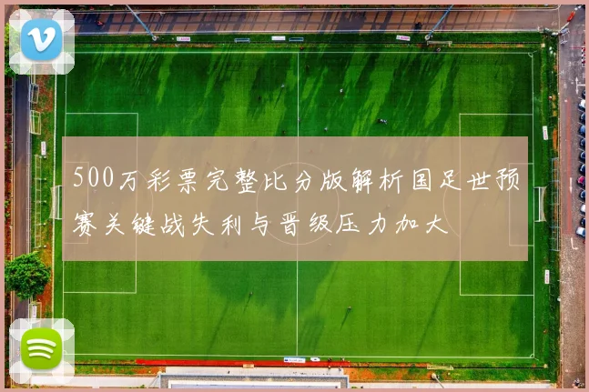 500万彩票完整比分版解析国足世预赛关键战失利与晋级压力加大