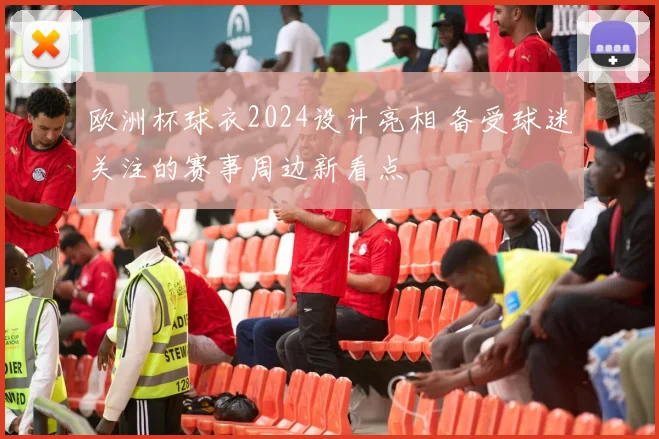 欧洲杯球衣2024设计亮相 备受球迷关注的赛事周边新看点