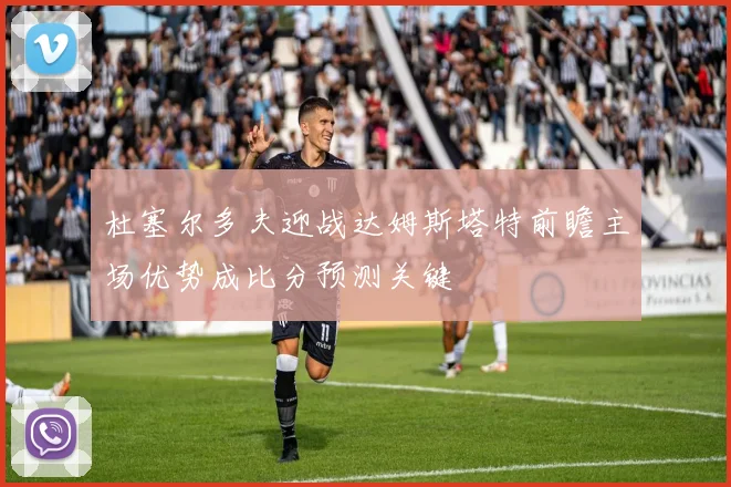 杜塞尔多夫迎战达姆斯塔特前瞻主场优势成比分预测关键