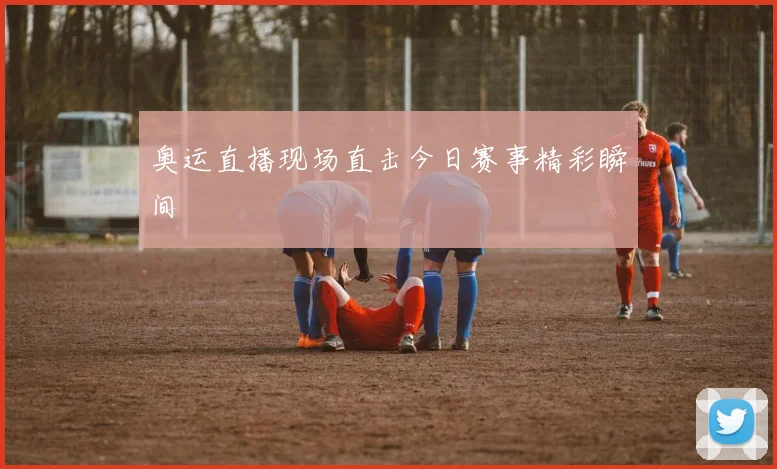 奥运直播现场直击今日赛事精彩瞬间