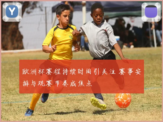 欧洲杯赛程持续时间引关注 赛事安排与观赛节奏成焦点