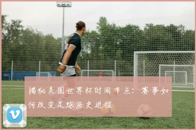 揭秘美国世界杯时间节点：赛事如何改变足球历史进程