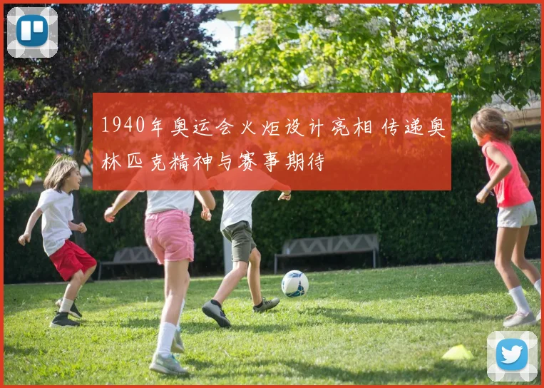 1940年奥运会火炬设计亮相 传递奥林匹克精神与赛事期待