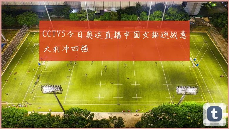 CCTV5今日奥运直播中国女排迎战意大利冲四强