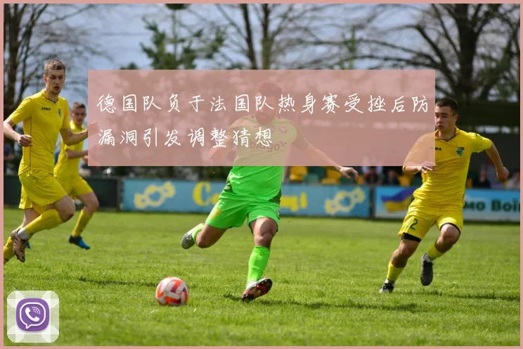 德国队负于法国队热身赛受挫后防漏洞引发调整猜想